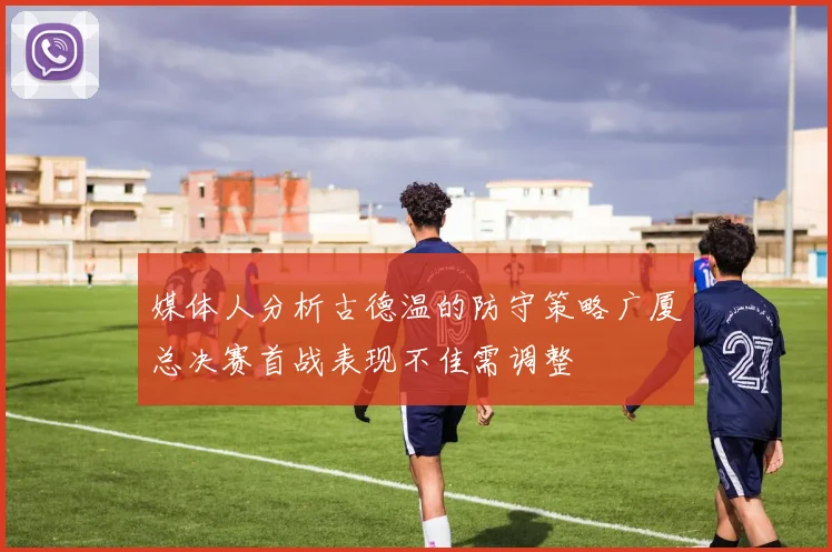 媒体人分析古德温的防守策略广厦总决赛首战表现不佳需调整