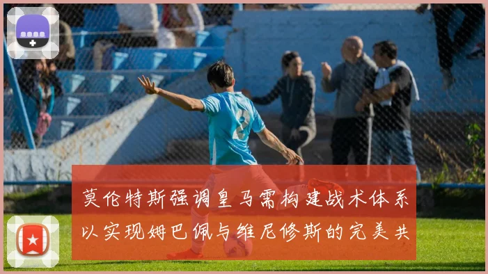 莫伦特斯强调皇马需构建战术体系以实现姆巴佩与维尼修斯的完美共存