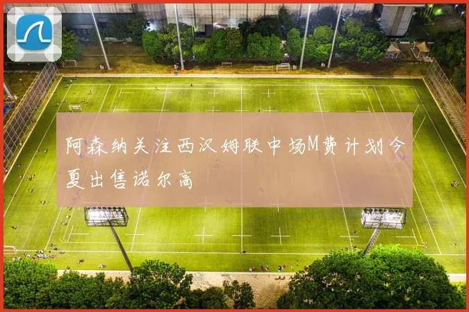 阿森纳关注西汉姆联中场M费计划今夏出售诺尔高