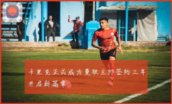 卡里克正式成为曼联主帅签约三年开启新篇章
