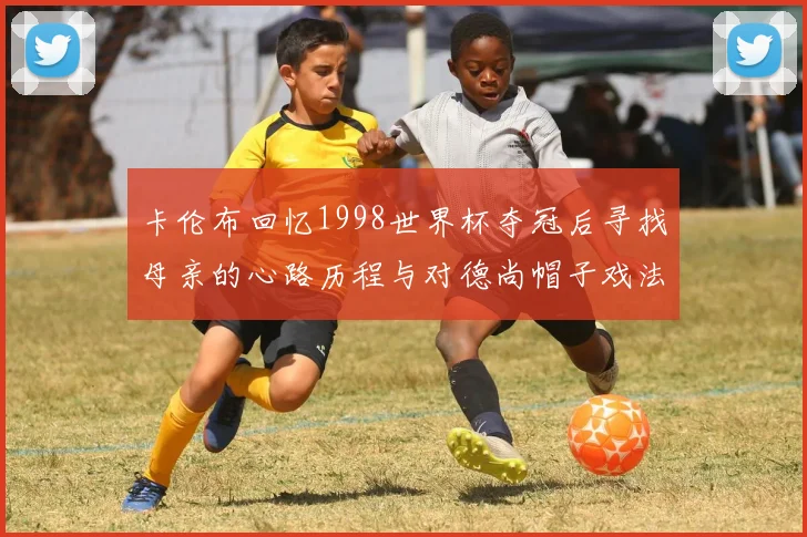 卡伦布回忆1998世界杯夺冠后寻找母亲的心路历程与对德尚帽子戏法的期待