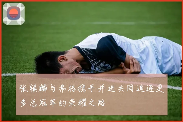 张镇麟与弗格携手并进共同追逐更多总冠军的荣耀之路