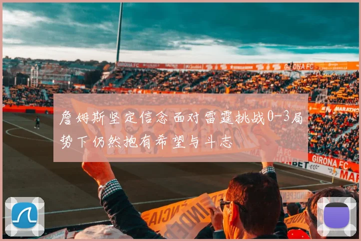詹姆斯坚定信念面对雷霆挑战0-3局势下仍然抱有希望与斗志