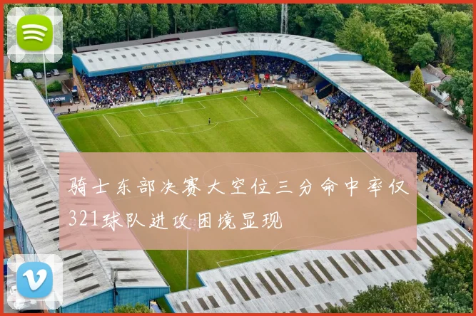 骑士东部决赛大空位三分命中率仅321球队进攻困境显现