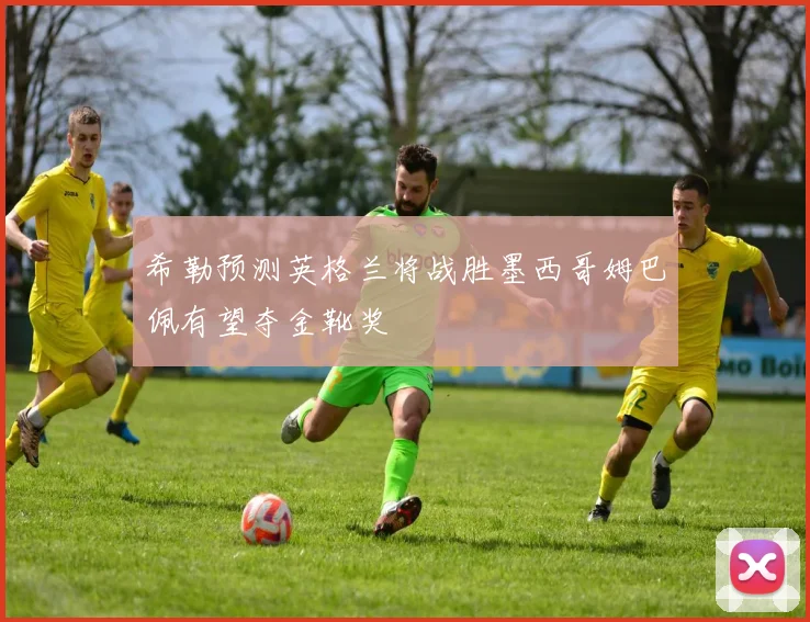 希勒预测英格兰将战胜墨西哥姆巴佩有望夺金靴奖