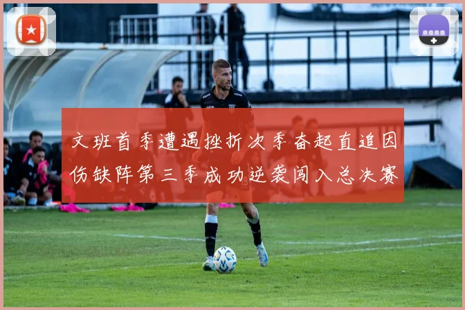 文班首季遭遇挫折次季奋起直追因伤缺阵第三季成功逆袭闯入总决赛