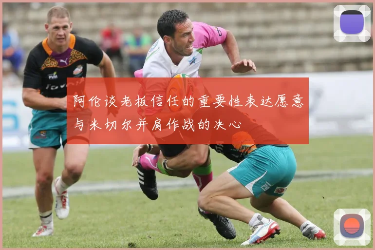 阿伦谈老板信任的重要性表达愿意与米切尔并肩作战的决心
