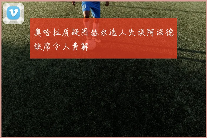 奥哈拉质疑图赫尔选人失误阿诺德缺席令人费解