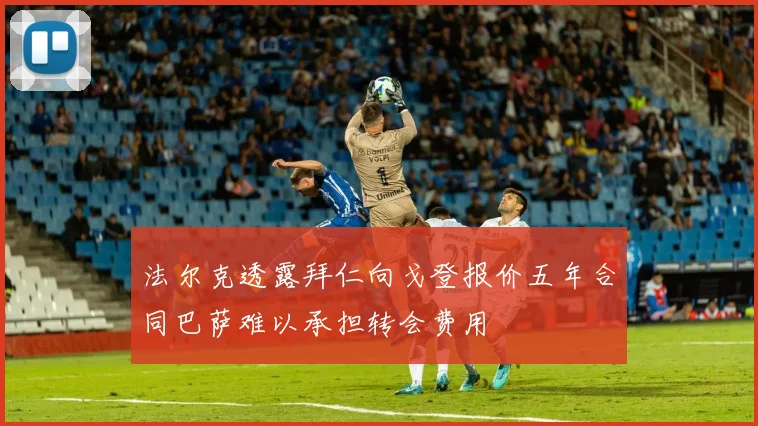 法尔克透露拜仁向戈登报价五年合同巴萨难以承担转会费用