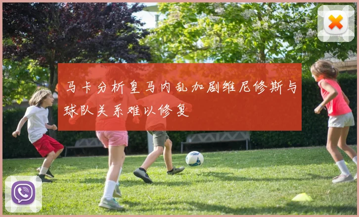 马卡分析皇马内乱加剧维尼修斯与球队关系难以修复