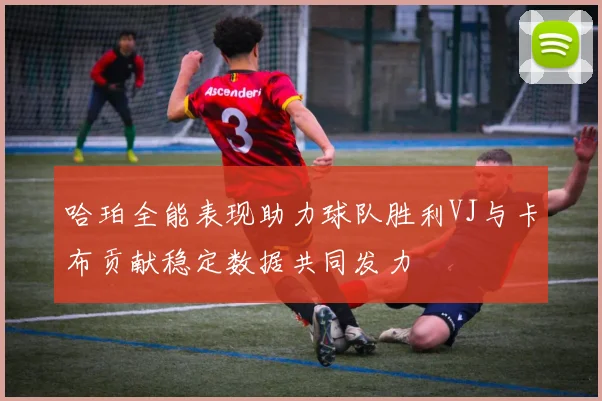 哈珀全能表现助力球队胜利VJ与卡布贡献稳定数据共同发力