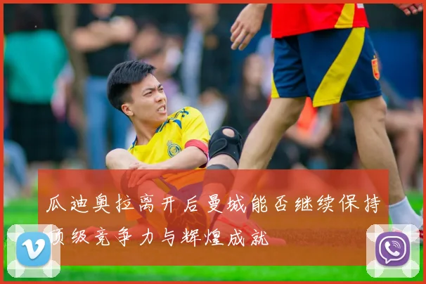 瓜迪奥拉离开后曼城能否继续保持顶级竞争力与辉煌成就