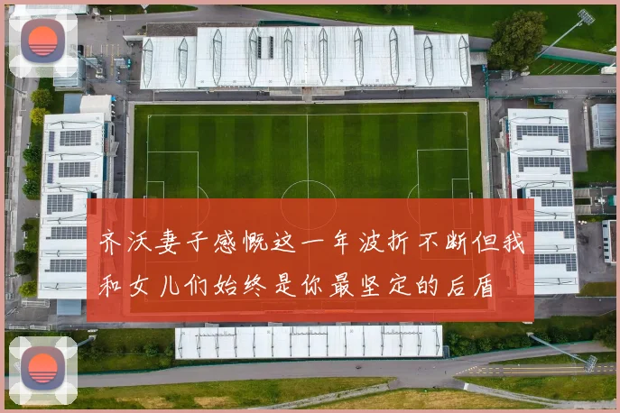 齐沃妻子感慨这一年波折不断但我和女儿们始终是你最坚定的后盾