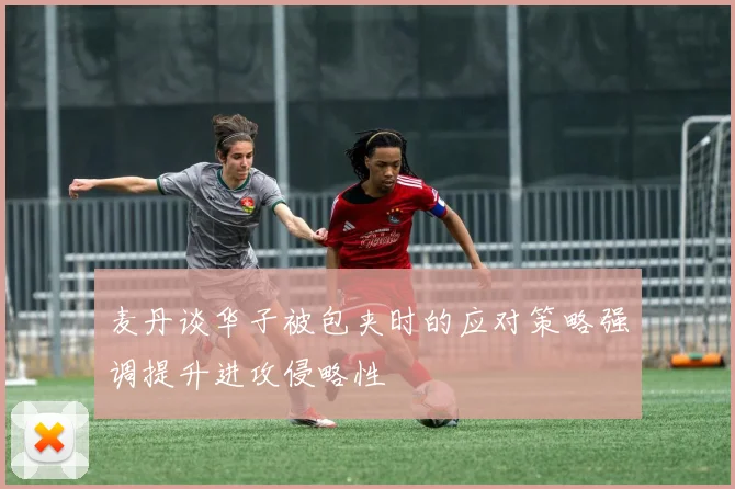 麦丹谈华子被包夹时的应对策略强调提升进攻侵略性