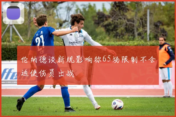 伦纳德谈新规影响称65场限制不会迫使伤员出战