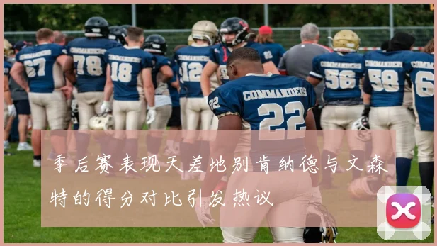季后赛表现天差地别肯纳德与文森特的得分对比引发热议
