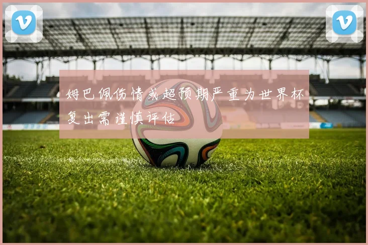 姆巴佩伤情或超预期严重为世界杯复出需谨慎评估