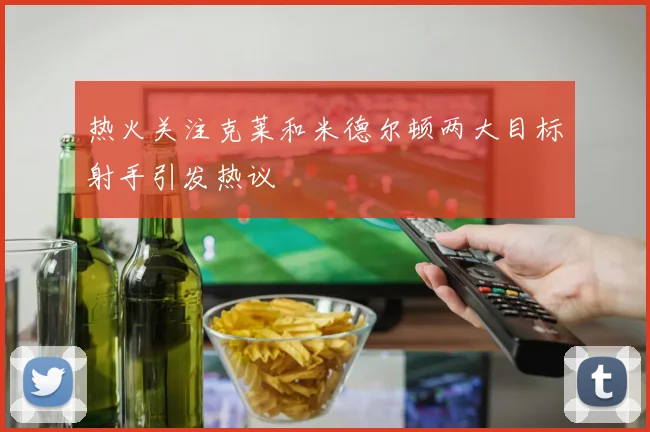 热火关注克莱和米德尔顿两大目标射手引发热议
