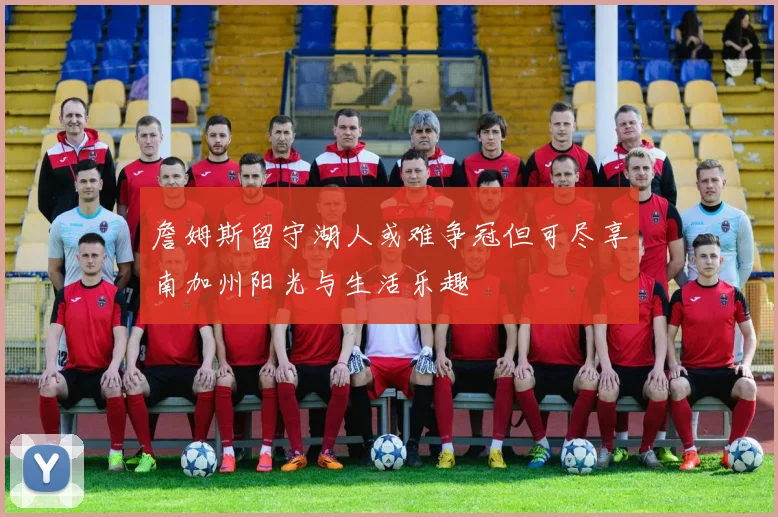 詹姆斯留守湖人或难争冠但可尽享南加州阳光与生活乐趣